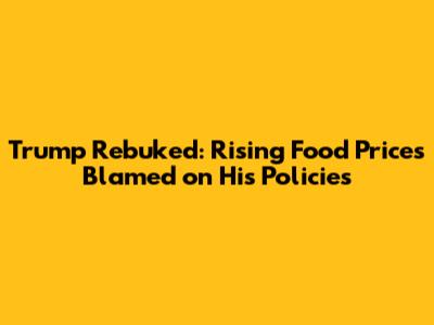Trump Rebuked: Rising Food Prices Blamed on His Policies