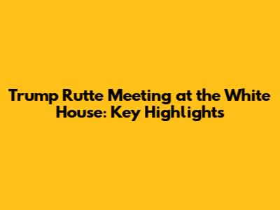 Trump Rutte Meeting at the White House: Key Highlights
