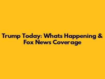 Trump Today: What's Happening & Fox News Coverage