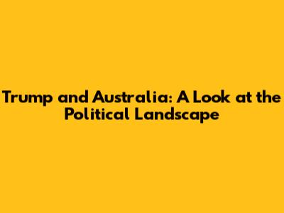 Trump and Australia: A Look at the Political Landscape