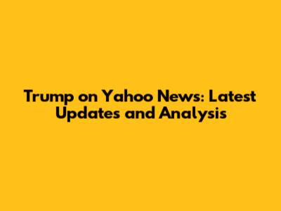 Trump on Yahoo News: Latest Updates and Analysis
