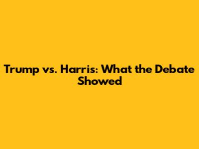 Trump vs. Harris: What the Debate Showed