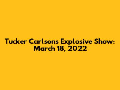 Tucker Carlson's Explosive Show: March 18, 2022