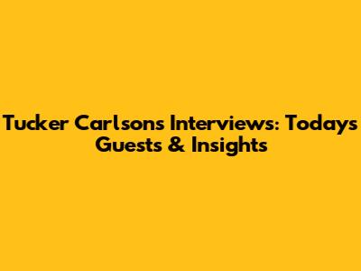 Tucker Carlson's Interviews: Today's Guests & Insights