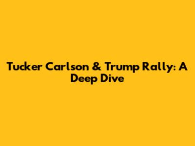 Tucker Carlson & Trump Rally: A Deep Dive