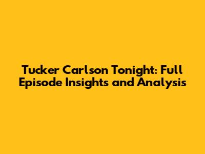 Tucker Carlson Tonight: Full Episode Insights and Analysis