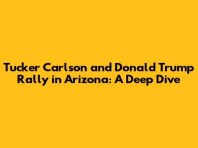 Tucker Carlson and Donald Trump Rally in Arizona: A Deep Dive