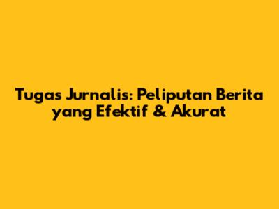 Tugas Jurnalis: Peliputan Berita yang Efektif & Akurat