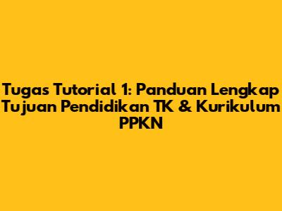 Tugas Tutorial 1: Panduan Lengkap Tujuan Pendidikan TK & Kurikulum PPKN