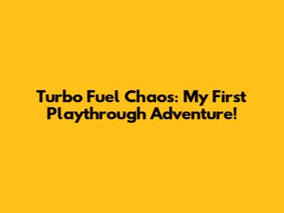 Turbo Fuel Chaos: My First Playthrough Adventure!