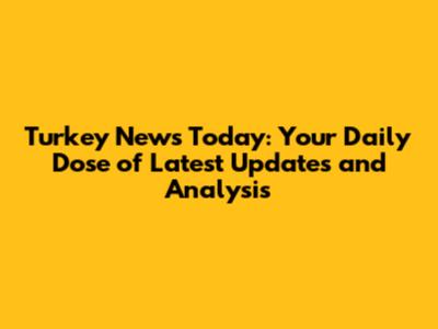 Turkey News Today: Your Daily Dose of Latest Updates and Analysis