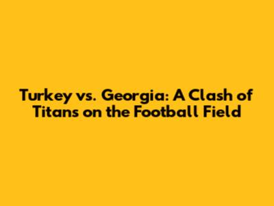 Turkey vs. Georgia: A Clash of Titans on the Football Field