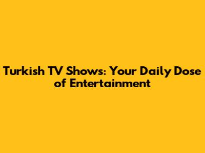 Turkish TV Shows: Your Daily Dose of Entertainment