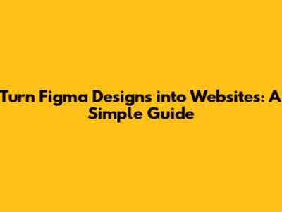 Turn Figma Designs into Websites: A Simple Guide