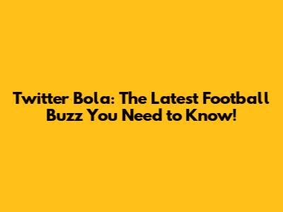 Twitter Bola: The Latest Football Buzz You Need to Know!