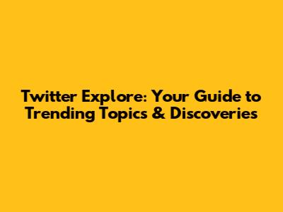 Twitter Explore: Your Guide to Trending Topics & Discoveries