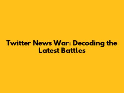 Twitter News War: Decoding the Latest Battles