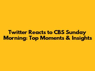 Twitter Reacts to CBS Sunday Morning: Top Moments & Insights