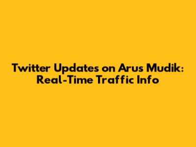 Twitter Updates on "Arus Mudik": Real-Time Traffic Info