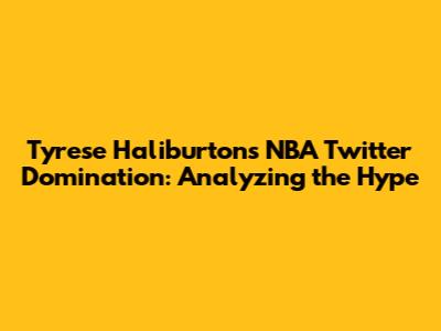 Tyrese Haliburton's NBA Twitter Domination: Analyzing the Hype