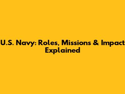 U.S. Navy: Roles, Missions & Impact Explained