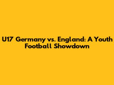 U17 Germany vs. England: A Youth Football Showdown