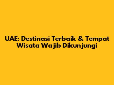 UAE: Destinasi Terbaik & Tempat Wisata Wajib Dikunjungi