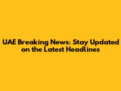 UAE Breaking News: Stay Updated on the Latest Headlines