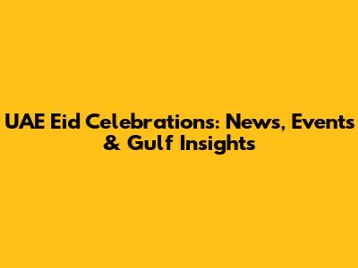 UAE Eid Celebrations: News, Events & Gulf Insights
