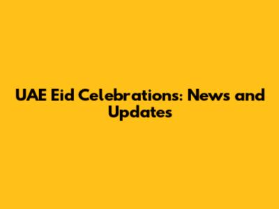 UAE Eid Celebrations: News and Updates