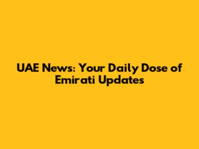 UAE News: Your Daily Dose of Emirati Updates