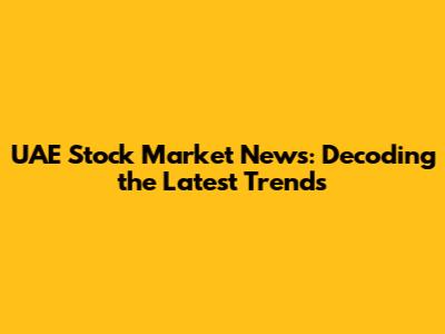 UAE Stock Market News: Decoding the Latest Trends
