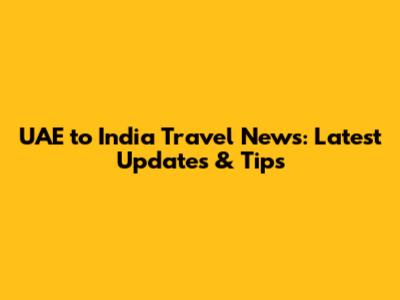 UAE to India Travel News: Latest Updates & Tips