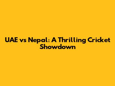 UAE vs Nepal: A Thrilling Cricket Showdown