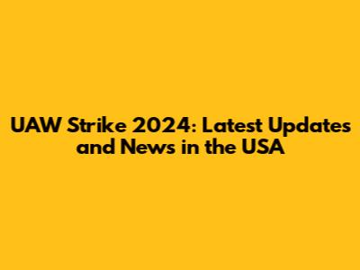 UAW Strike 2024: Latest Updates and News in the USA