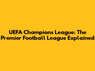 UEFA Champions League: The Premier Football League Explained