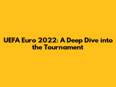 UEFA Euro 2022: A Deep Dive into the Tournament