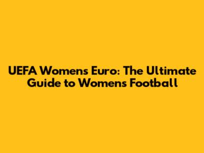 UEFA Women's Euro: The Ultimate Guide to Women's Football