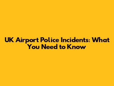 UK Airport Police Incidents: What You Need to Know
