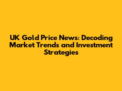 UK Gold Price News: Decoding Market Trends and Investment Strategies