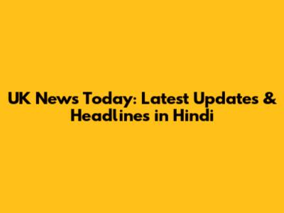 UK News Today: Latest Updates & Headlines in Hindi