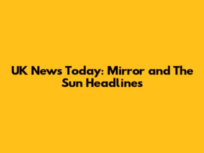 UK News Today: Mirror and The Sun Headlines