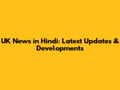 UK News in Hindi: Latest Updates & Developments