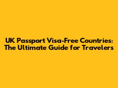 UK Passport Visa-Free Countries: The Ultimate Guide for Travelers