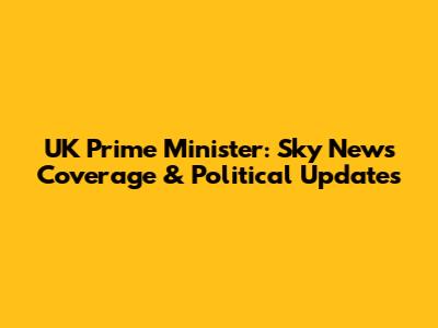 UK Prime Minister: Sky News Coverage & Political Updates