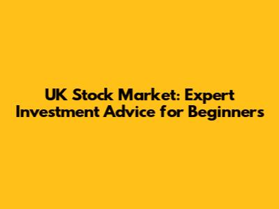 UK Stock Market: Expert Investment Advice for Beginners