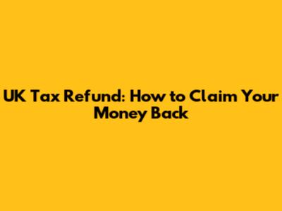 UK Tax Refund: How to Claim Your Money Back