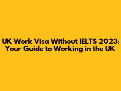 UK Work Visa Without IELTS 2023: Your Guide to Working in the UK