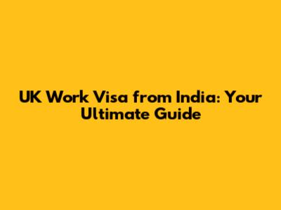 UK Work Visa from India: Your Ultimate Guide
