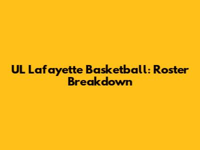 UL Lafayette Basketball: Roster Breakdown